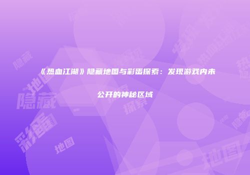 《热血江湖》隐藏地图与彩蛋探索：发现游戏内未公开的神秘区域