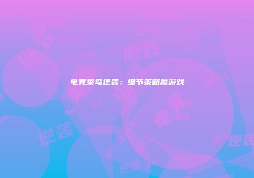 电竞菜鸟逆袭:细节策略赢游戏