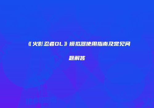 《火影忍者OL》模拟器使用指南及常见问题解答