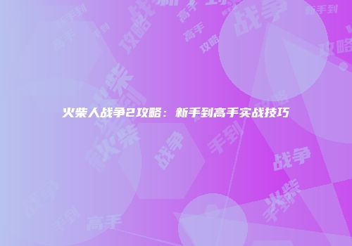 火柴人战争2攻略:新手到高手实战技巧