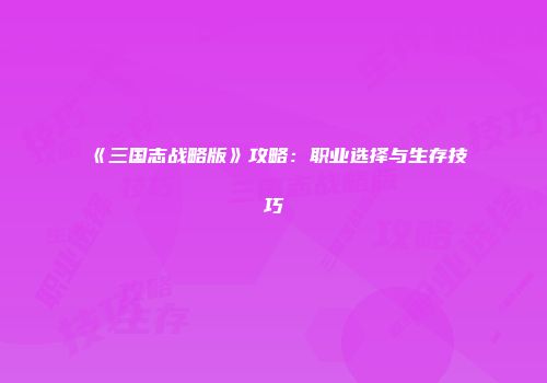 《三国志战略版》攻略：职业选择与生存技巧