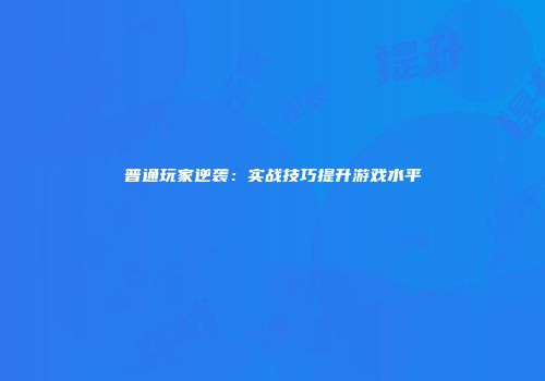 普通玩家逆袭：实战技巧提升游戏水平