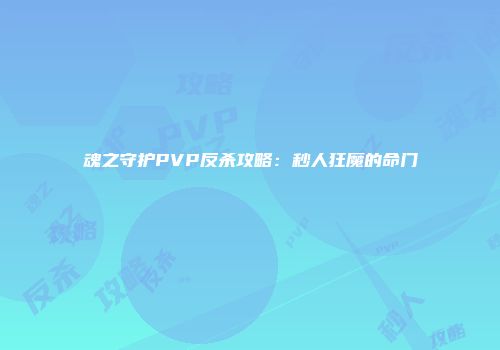 魂之守护PVP反杀攻略:秒人狂魔的命门