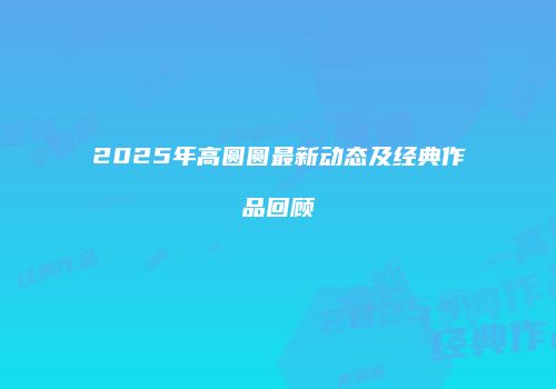 2025年高圆圆最新动态及经典作品回顾