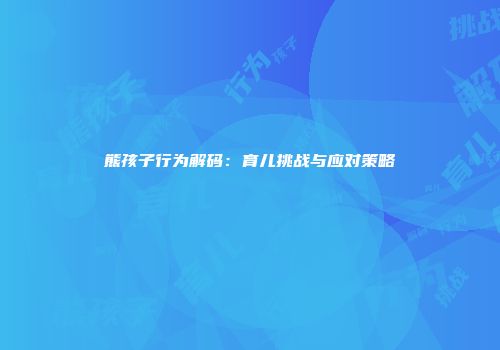 熊孩子行为解码：育儿挑战与应对策略