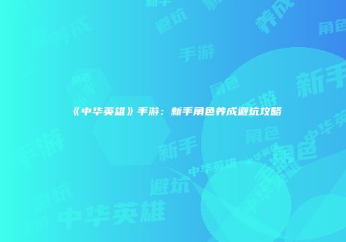 《中华英雄》手游：新手角色养成避坑攻略
