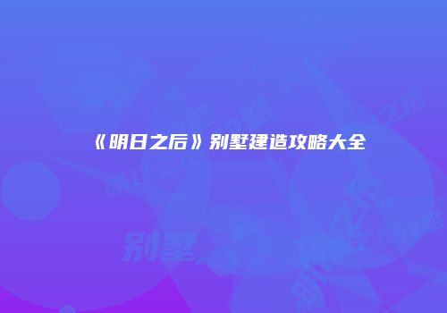 《明日之后》别墅建造攻略大全