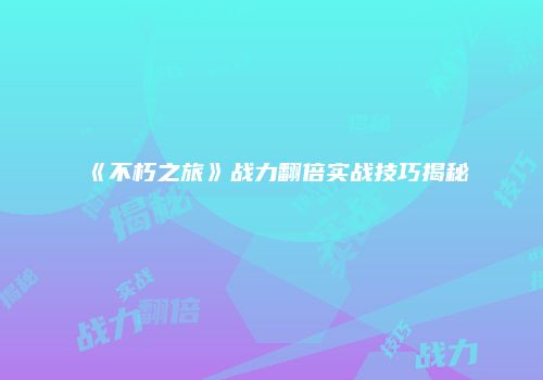 《不朽之旅》战力翻倍实战技巧揭秘