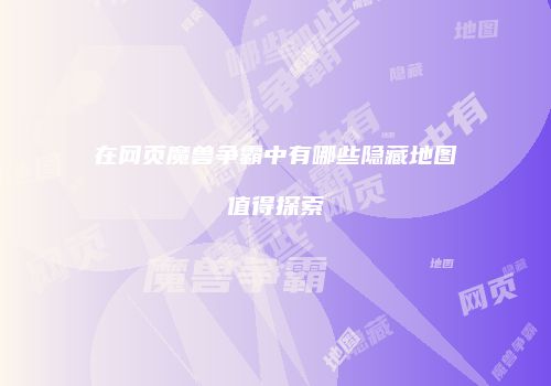 在网页魔兽争霸中有哪些隐藏地图值得探索