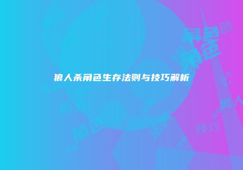 狼人杀角色生存法则与技巧解析