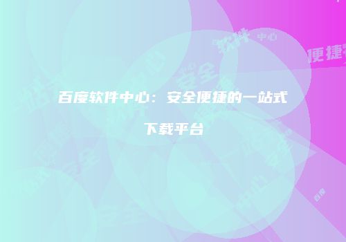 百度软件中心：安全便捷的一站式下载平台