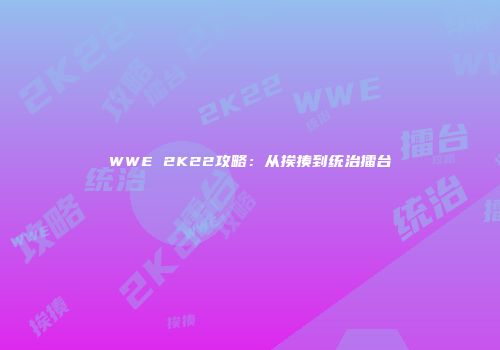 WWE 2K22攻略：从挨揍到统治擂台