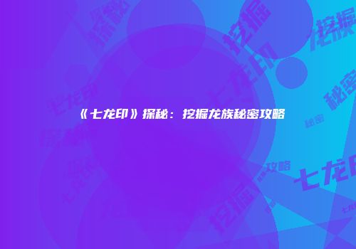 《七龙印》探秘：挖掘龙族秘密攻略