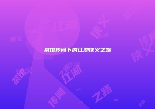 茶馆传闻下的江湖侠义之路