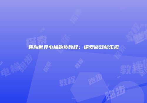 迷你世界电梯跑步教程：探索游戏新乐趣