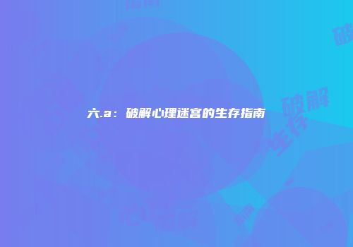 六.a：破解心理迷宫的生存指南