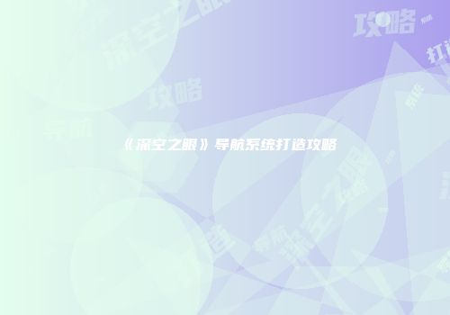 《深空之眼》导航系统打造攻略
