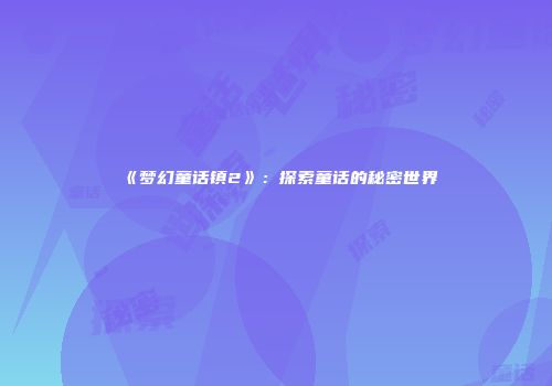 《梦幻童话镇2》：探索童话的秘密世界