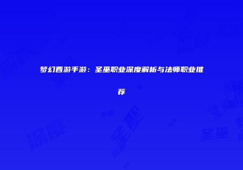 梦幻西游手游：圣巫职业深度解析与法师职业推荐