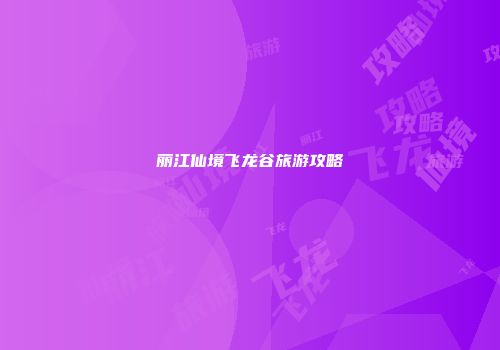 丽江仙境飞龙谷旅游攻略