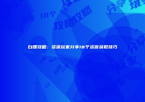 白嫖攻略：资深玩家分享18个资源获取技巧