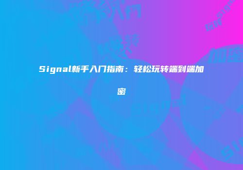 Signal新手入门指南:轻松玩转端到端加密