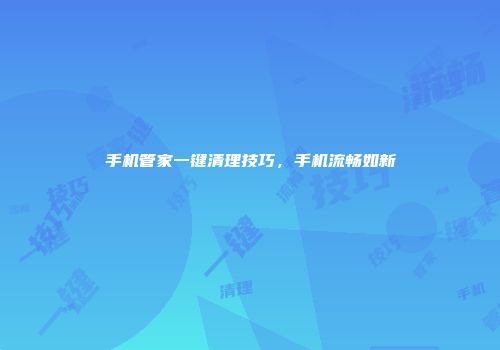 手机管家一键清理技巧，手机流畅如新