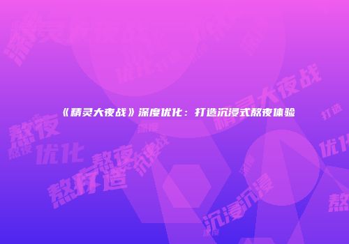 《精灵大夜战》深度优化：打造沉浸式熬夜体验