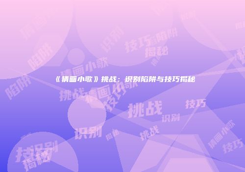 《猜画小歌》挑战：识别陷阱与技巧揭秘