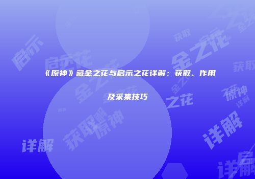 《原神》藏金之花与启示之花详解：获取、作用及采集技巧