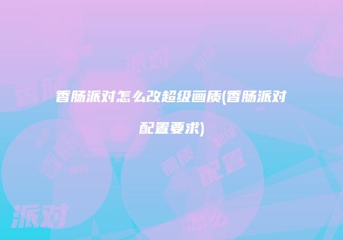 香肠派对怎么改超级画质(香肠派对配置要求)