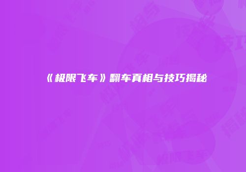 《极限飞车》翻车真相与技巧揭秘