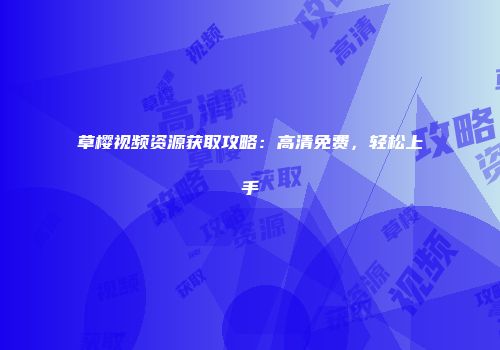 草樱视频资源获取攻略：高清免费，轻松上手