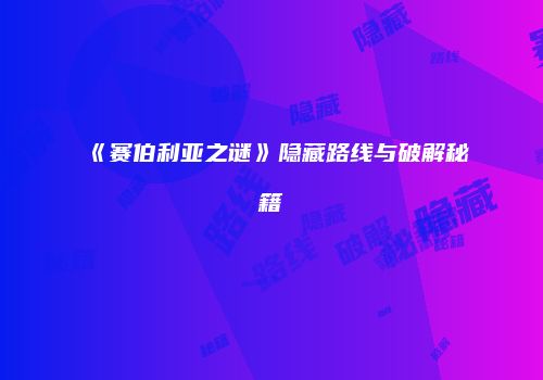 《赛伯利亚之谜》隐藏路线与破解秘籍