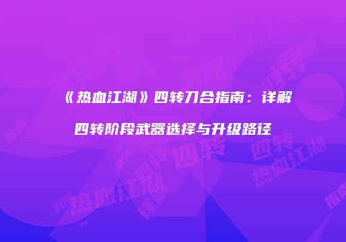 《热血江湖》四转刀合指南：详解四转阶段武器选择与升级路径