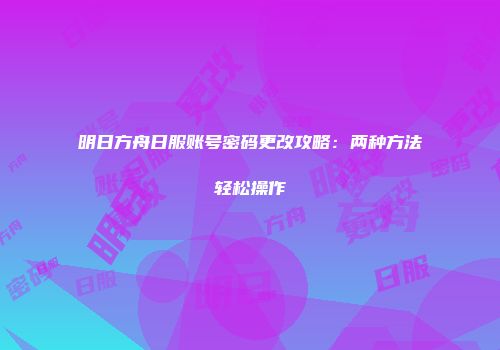 明日方舟日服账号密码更改攻略：两种方法轻松操作