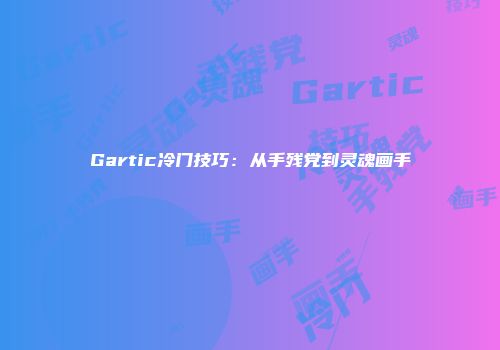 Gartic冷门技巧：从手残党到灵魂画手