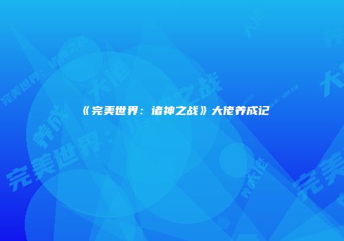 《完美世界：诸神之战》大佬养成记