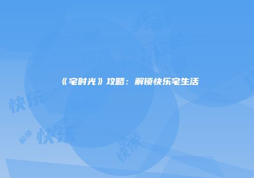 《宅时光》攻略：解锁快乐宅生活