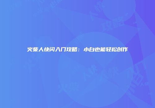 火柴人快闪入门攻略：小白也能轻松创作