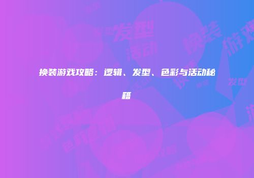 换装游戏攻略：逻辑、发型、色彩与活动秘籍