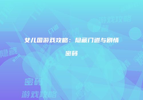 女儿国游戏攻略：隐藏门道与剧情密码