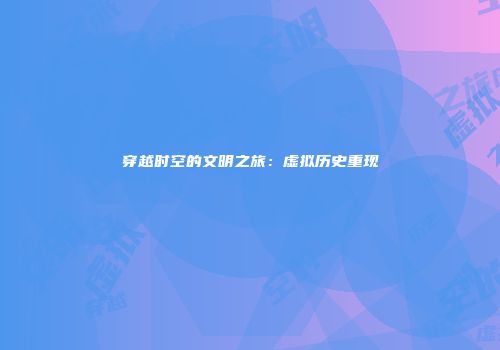 穿越时空的文明之旅：虚拟历史重现