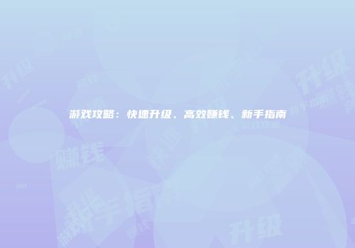 游戏攻略：快速升级、高效赚钱、新手指南