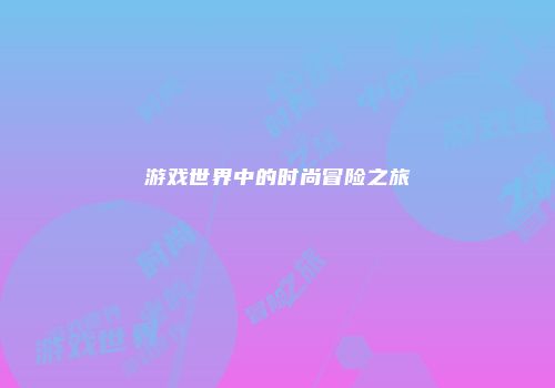 游戏世界中的时尚冒险之旅