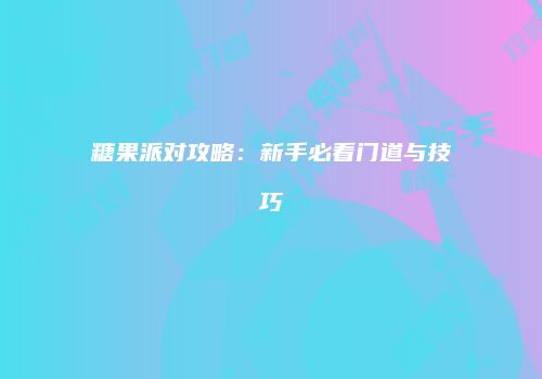 糖果派对攻略：新手必看门道与技巧
