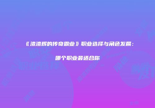 《渣渣辉的传奇霸业》职业选择与角色发展：哪个职业最适合你