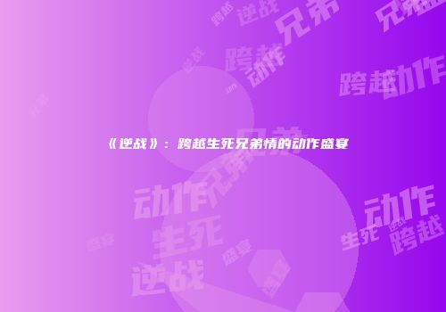 《逆战》：跨越生死兄弟情的动作盛宴