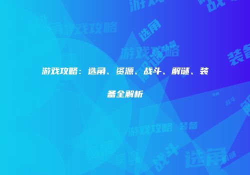 游戏攻略：选角、资源、战斗、解谜、装备全解析