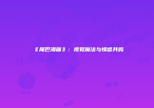 《尾巴漫画》：视觉魔法与情感共鸣